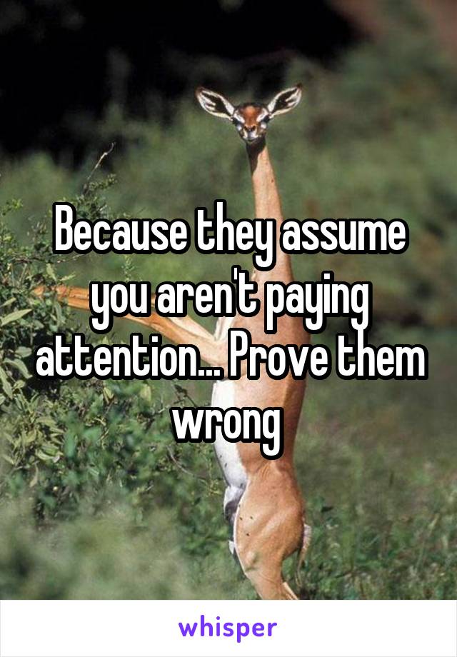 Because they assume you aren't paying attention... Prove them wrong 