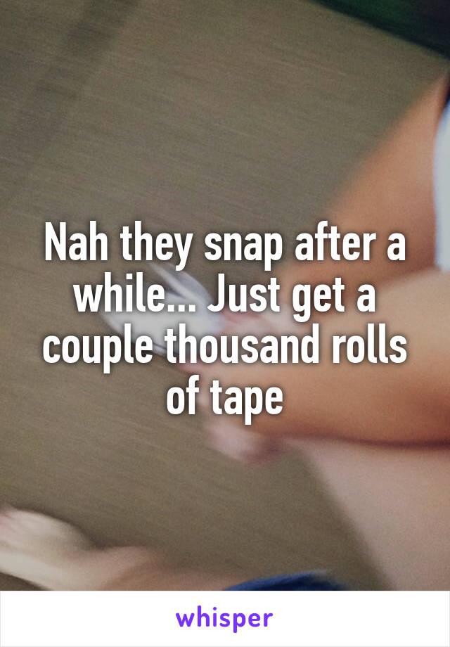 Nah they snap after a while... Just get a couple thousand rolls of tape