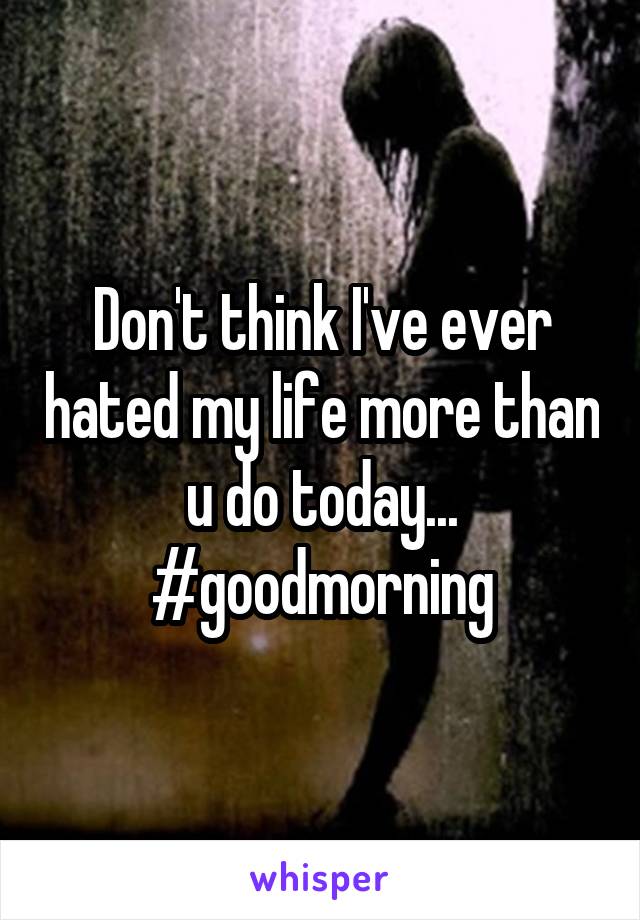 Don't think I've ever hated my life more than u do today...
#goodmorning