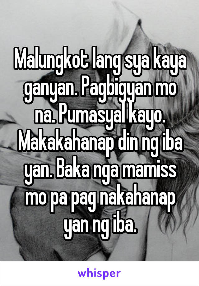 Malungkot lang sya kaya ganyan. Pagbigyan mo na. Pumasyal kayo. Makakahanap din ng iba yan. Baka nga mamiss mo pa pag nakahanap yan ng iba.