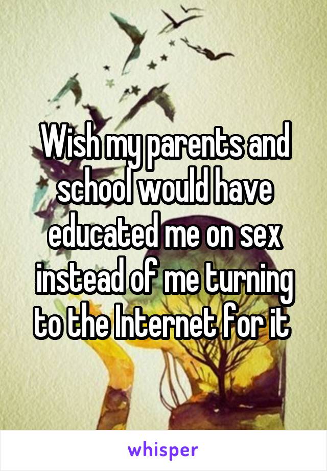 Wish my parents and school would have educated me on sex instead of me turning to the Internet for it 