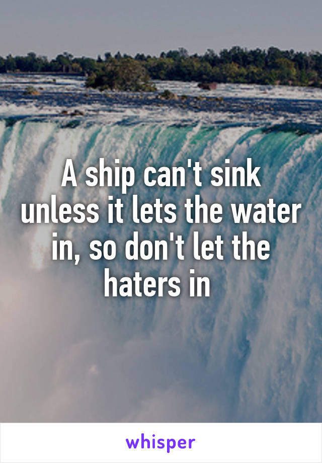 A ship can't sink unless it lets the water in, so don't let the haters in 