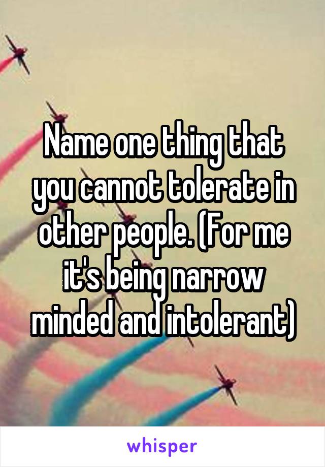 Name one thing that you cannot tolerate in other people. (For me it's being narrow minded and intolerant)