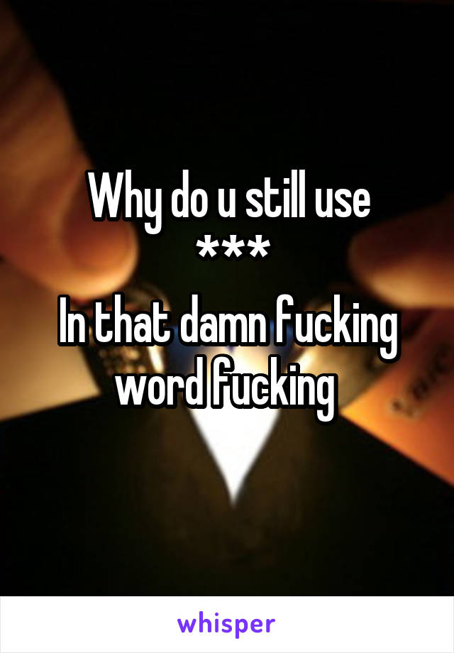 Why do u still use
 ***
In that damn fucking word fucking 
