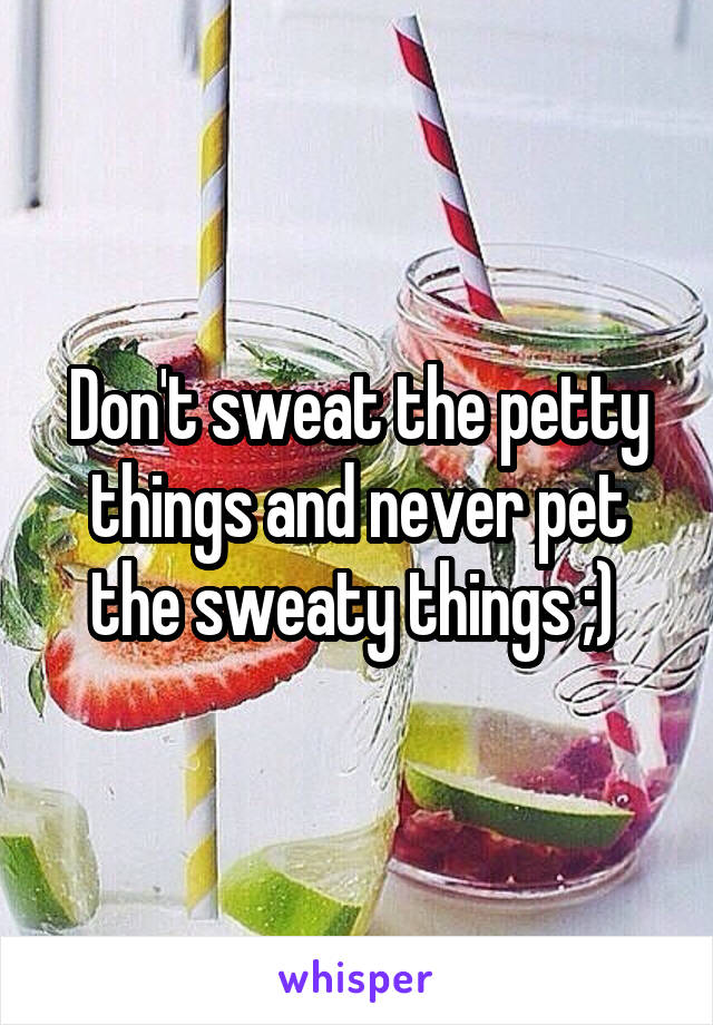 Don't sweat the petty things and never pet the sweaty things ;) 