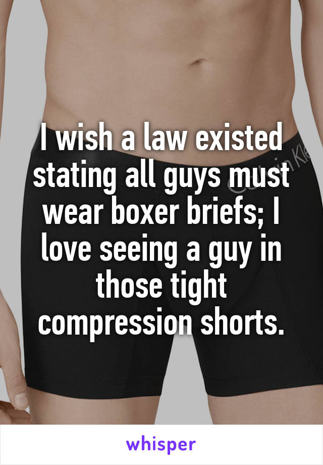 I wish a law existed stating all guys must wear boxer briefs; I love seeing a guy in those tight compression shorts.