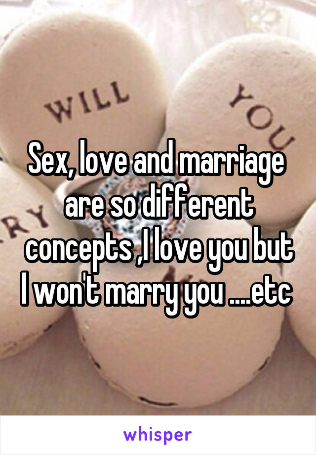 Sex, love and marriage  are so different concepts ,I love you but I won't marry you ....etc 