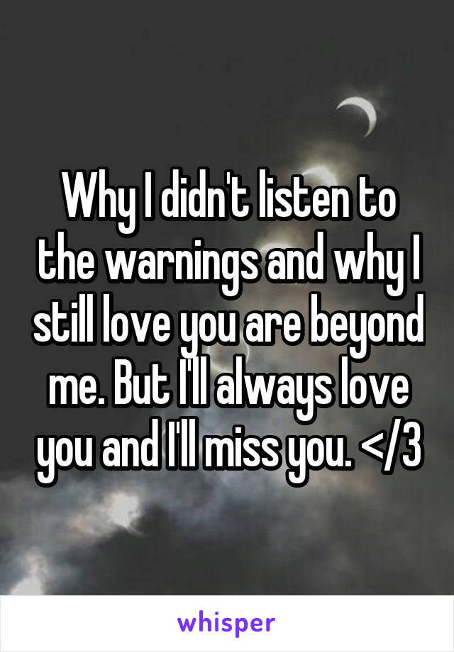 Why I didn't listen to the warnings and why I still love you are beyond me. But I'll always love you and I'll miss you. </3