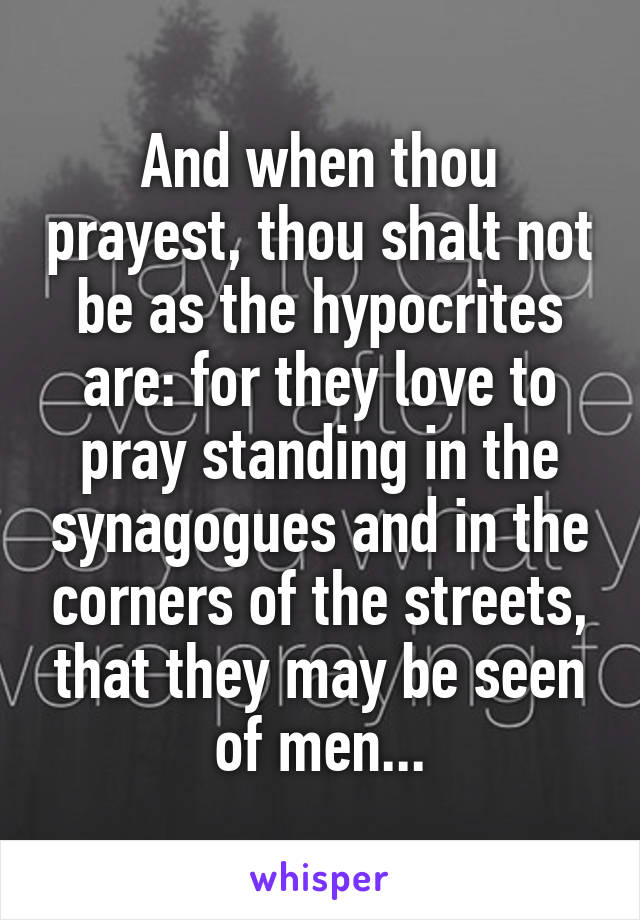 And when thou prayest, thou shalt not be as the hypocrites are: for they love to pray standing in the synagogues and in the corners of the streets, that they may be seen of men...