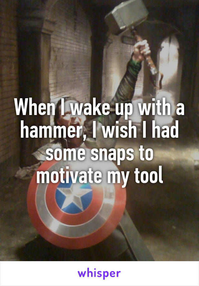 When I wake up with a hammer, I wish I had some snaps to motivate my tool