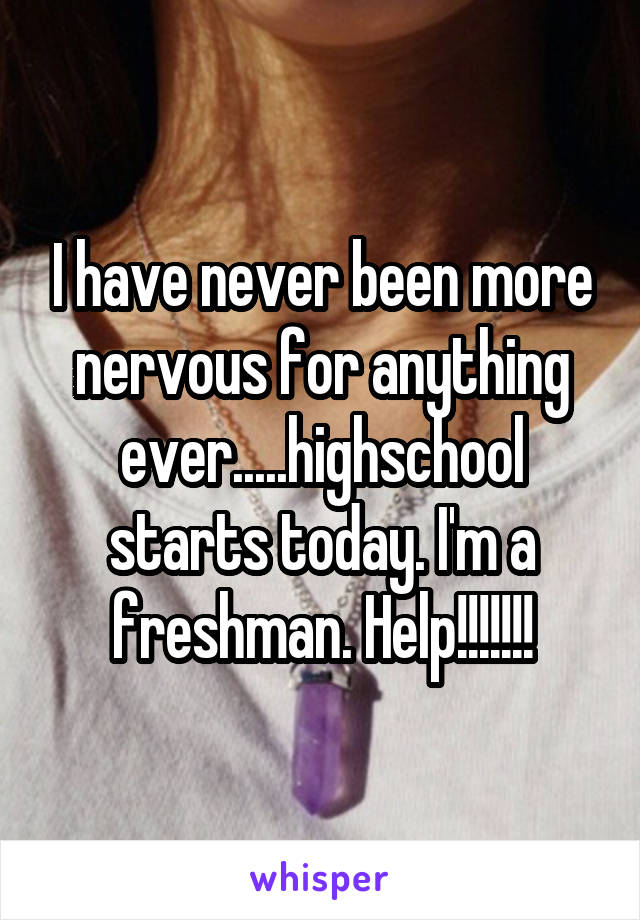 I have never been more nervous for anything ever.....highschool starts today. I'm a freshman. Help!!!!!!!