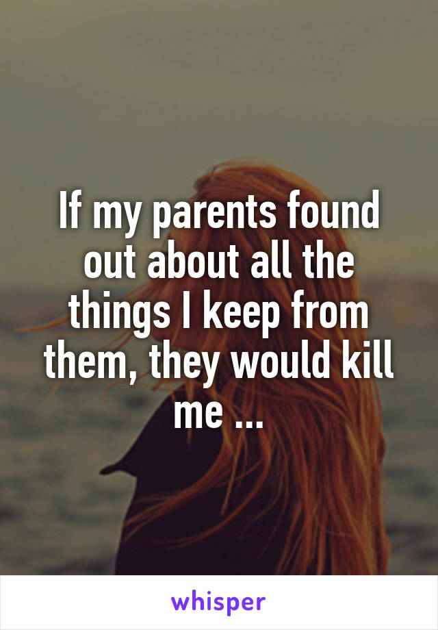 If my parents found out about all the things I keep from them, they would kill me ...