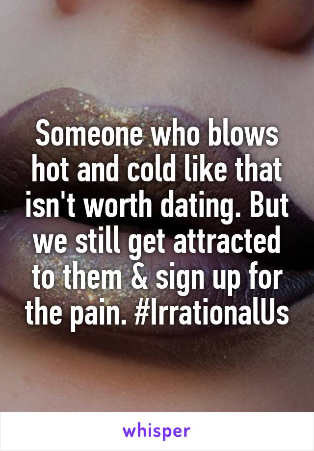 Someone who blows hot and cold like that isn't worth dating. But we still get attracted to them & sign up for the pain. #IrrationalUs