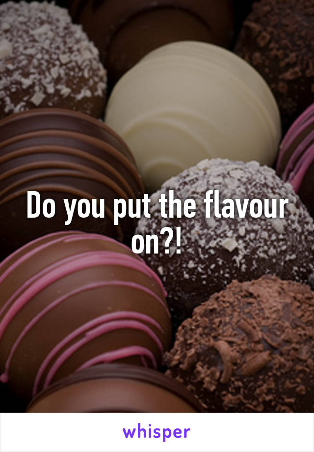 Do you put the flavour on?!