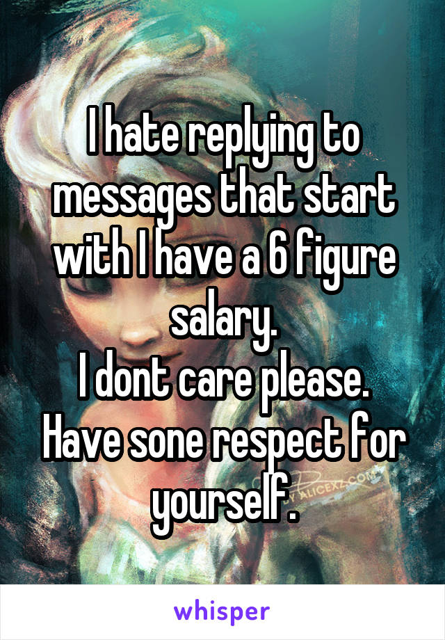 I hate replying to messages that start with I have a 6 figure salary.
I dont care please. Have sone respect for yourself.