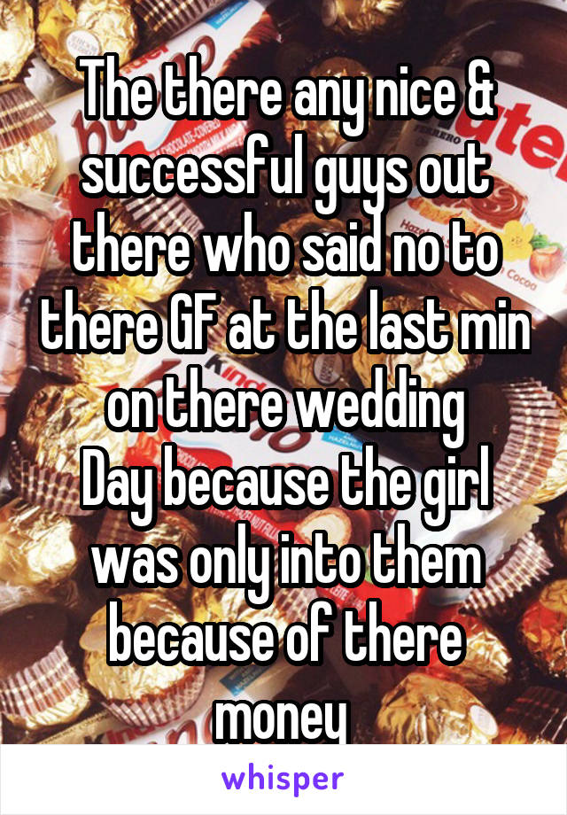 The there any nice & successful guys out there who said no to there GF at the last min on there wedding
Day because the girl was only into them because of there money 