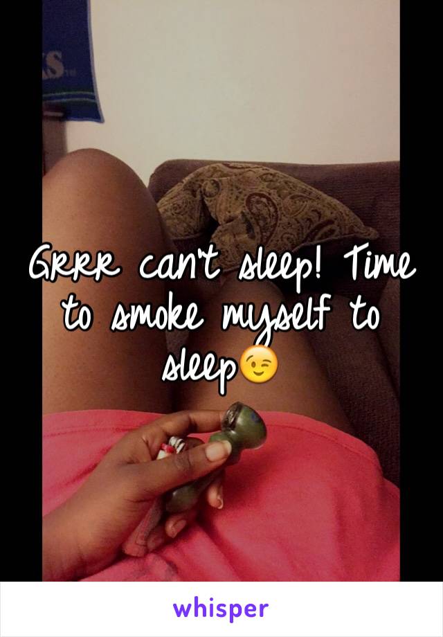 Grrr can't sleep! Time to smoke myself to sleep😉