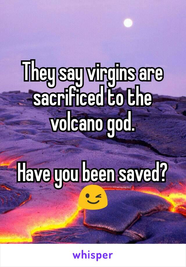 They say virgins are sacrificed to the volcano god.

Have you been saved?
😉