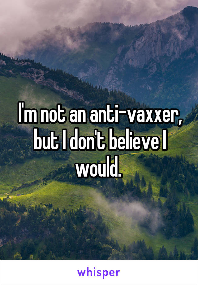 I'm not an anti-vaxxer, but I don't believe I would. 