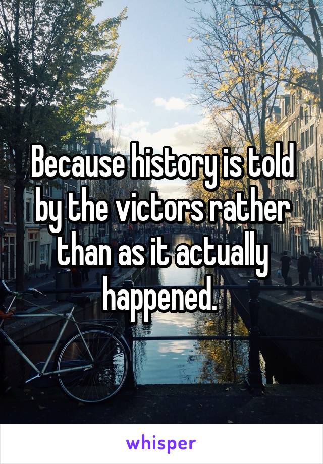 Because history is told by the victors rather than as it actually happened. 