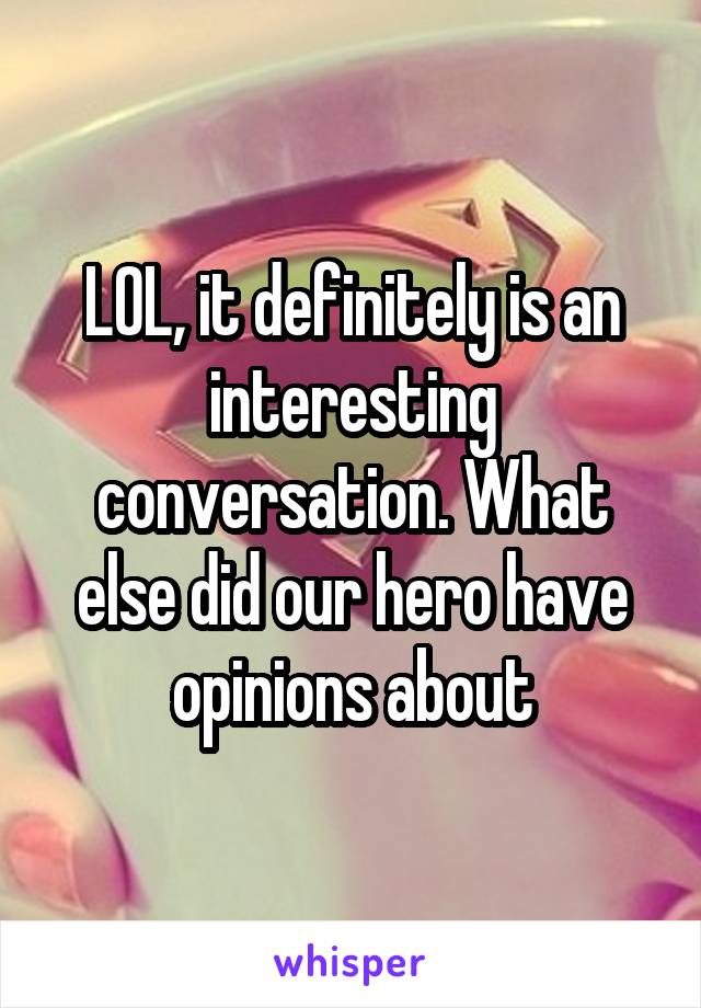 LOL, it definitely is an interesting conversation. What else did our hero have opinions about