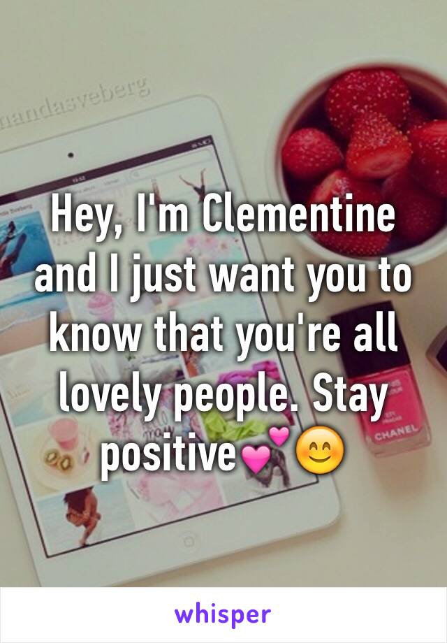 Hey, I'm Clementine and I just want you to know that you're all lovely people. Stay positive💕😊