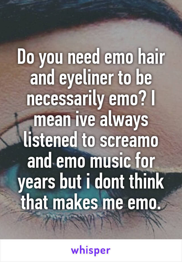 Do you need emo hair and eyeliner to be necessarily emo? I mean ive always listened to screamo and emo music for years but i dont think that makes me emo.