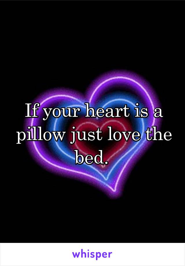 If your heart is a pillow just love the bed. 