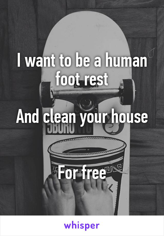 I want to be a human foot rest

And clean your house 

For free