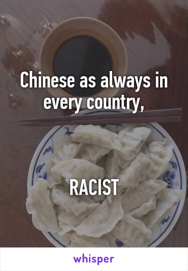 Chinese as always in every country,



RACIST