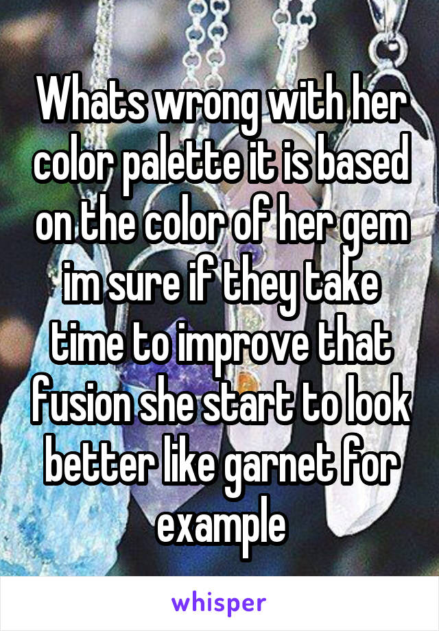 Whats wrong with her color palette it is based on the color of her gem im sure if they take time to improve that fusion she start to look better like garnet for example