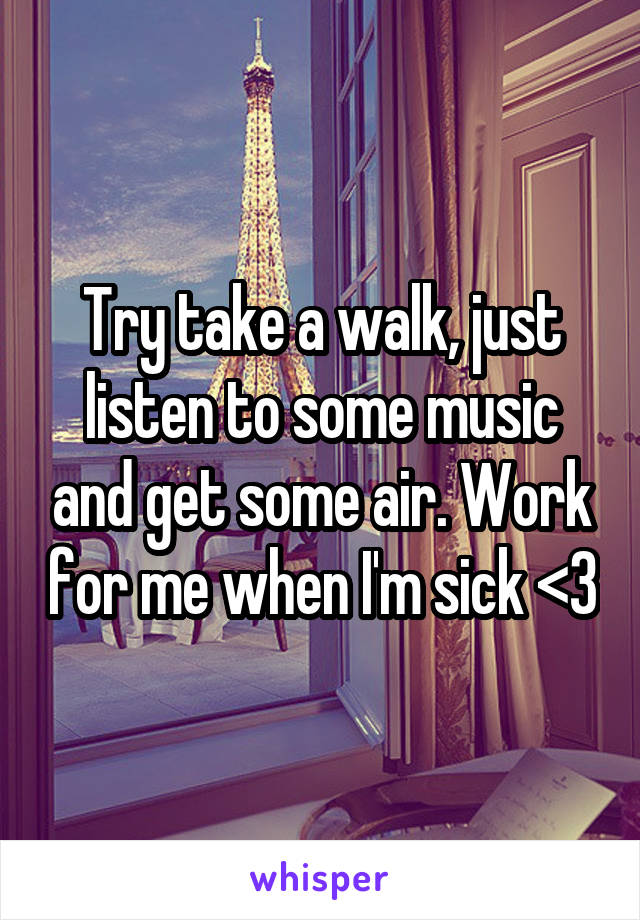 Try take a walk, just listen to some music and get some air. Work for me when I'm sick <3