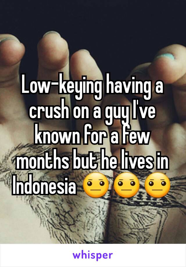 Low-keying having a crush on a guy I've known for a few months but he lives in Indonesia 😐😐😐