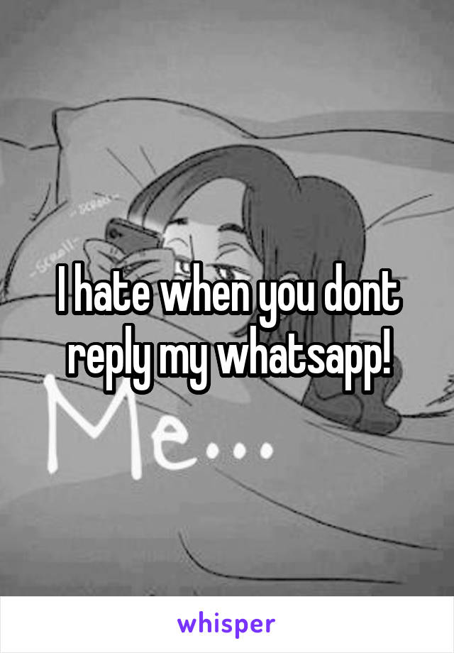 I hate when you dont reply my whatsapp!