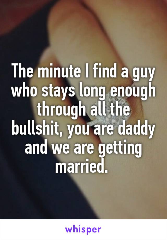 The minute I find a guy who stays long enough through all the bullshit, you are daddy and we are getting married. 