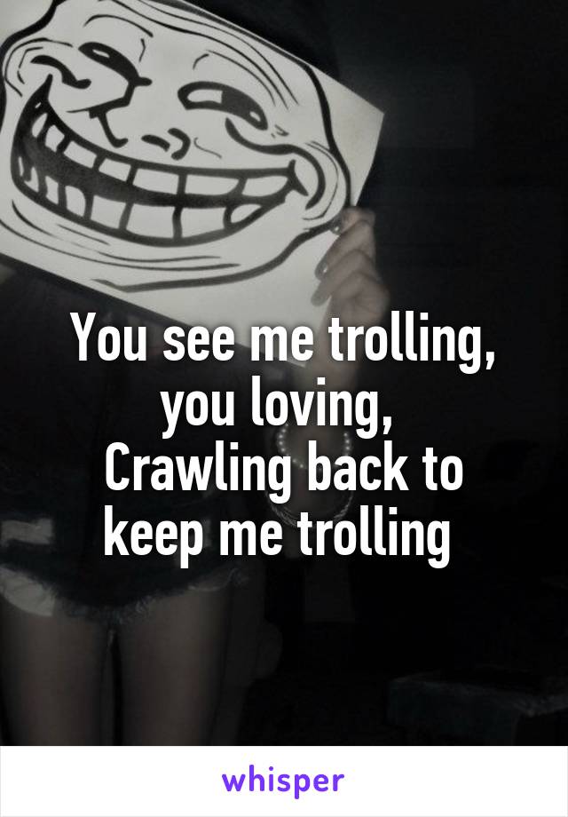 
You see me trolling, you loving, 
Crawling back to keep me trolling 