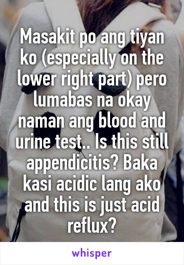 Masakit po ang tiyan ko (especially on the lower right part) pero lumabas na okay naman ang blood and urine test.. Is this still appendicitis? Baka kasi acidic lang ako and this is just acid reflux?