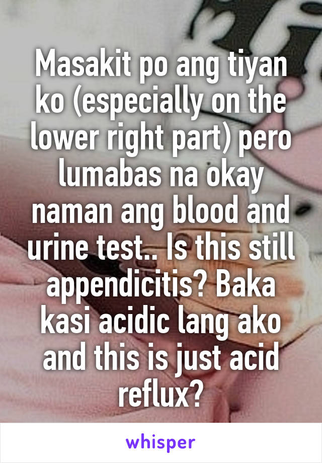 Masakit po ang tiyan ko (especially on the lower right part) pero lumabas na okay naman ang blood and urine test.. Is this still appendicitis? Baka kasi acidic lang ako and this is just acid reflux?