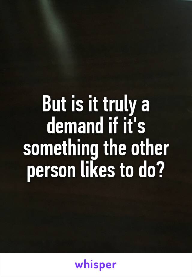 But is it truly a demand if it's something the other person likes to do?