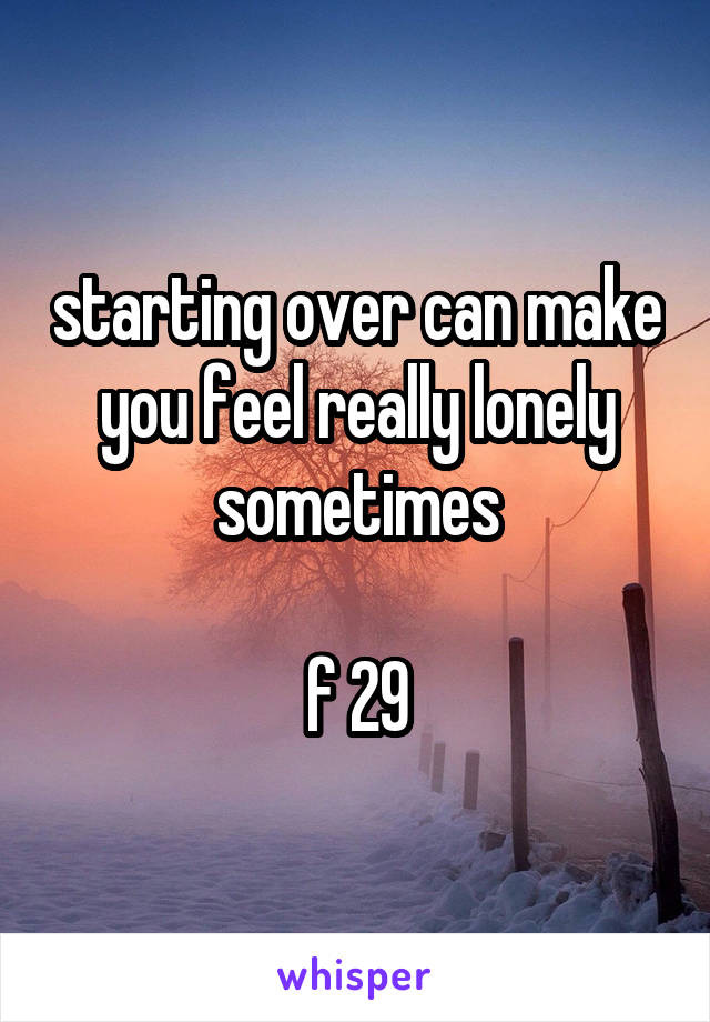 starting over can make you feel really lonely sometimes

f 29