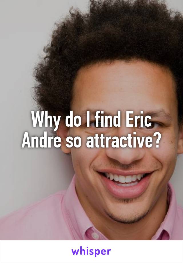 Why do I find Eric Andre so attractive?