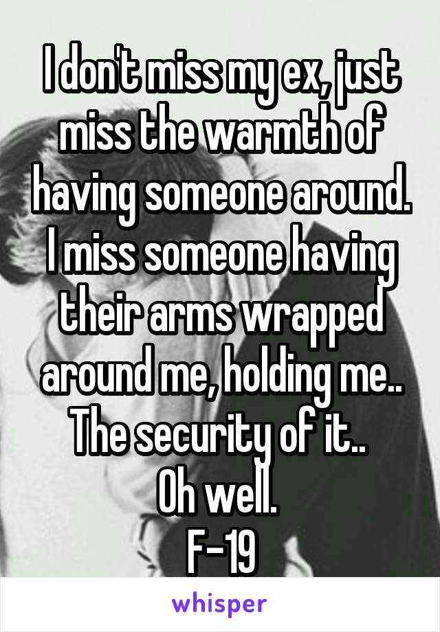 I don't miss my ex, just miss the warmth of having someone around. I miss someone having their arms wrapped around me, holding me.. The security of it.. 
Oh well. 
F-19