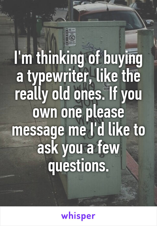 I'm thinking of buying a typewriter, like the really old ones. If you own one please message me I'd like to ask you a few questions.