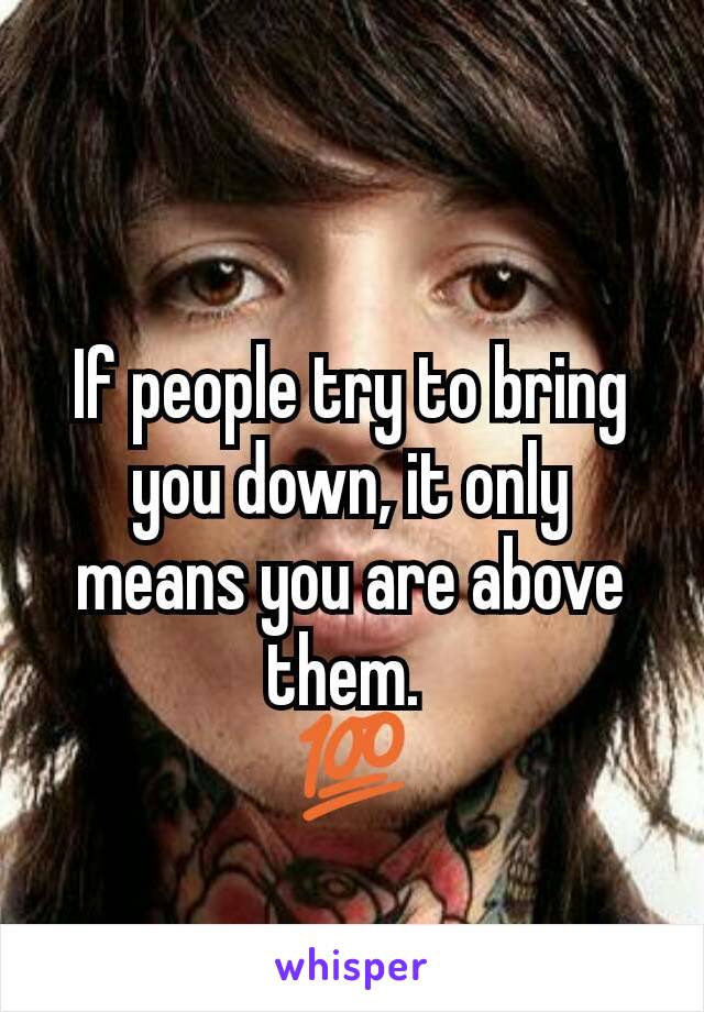 If people try to bring you down, it only means you are above them. 
💯