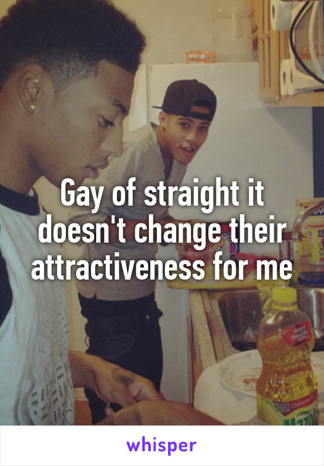 Gay of straight it doesn't change their attractiveness for me