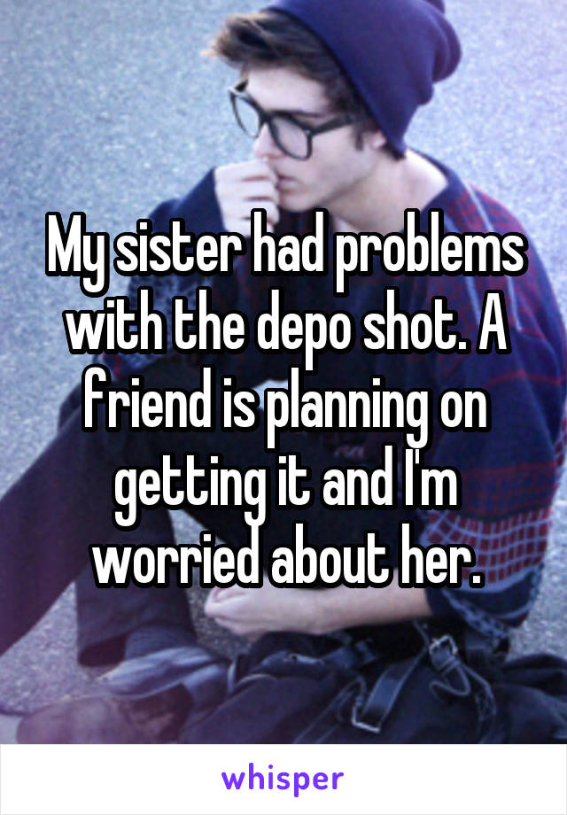 My sister had problems with the depo shot. A friend is planning on getting it and I'm worried about her.