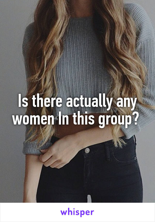 Is there actually any women In this group? 