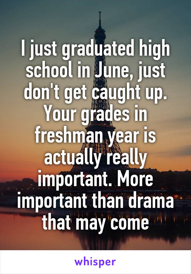 I just graduated high school in June, just don't get caught up. Your grades in freshman year is actually really important. More important than drama that may come