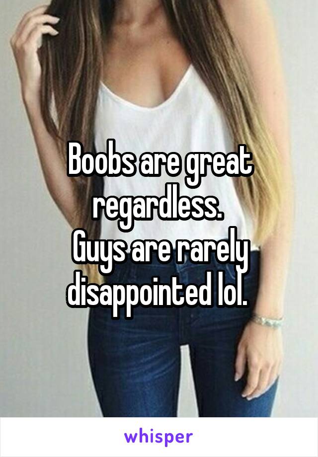 Boobs are great regardless. 
Guys are rarely disappointed lol. 