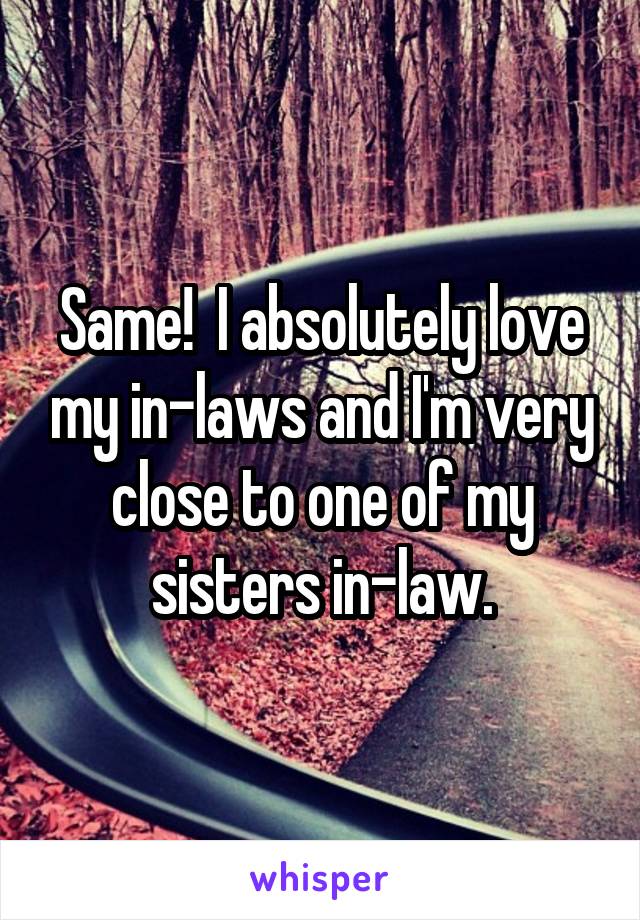 Same!  I absolutely love my in-laws and I'm very close to one of my sisters in-law.